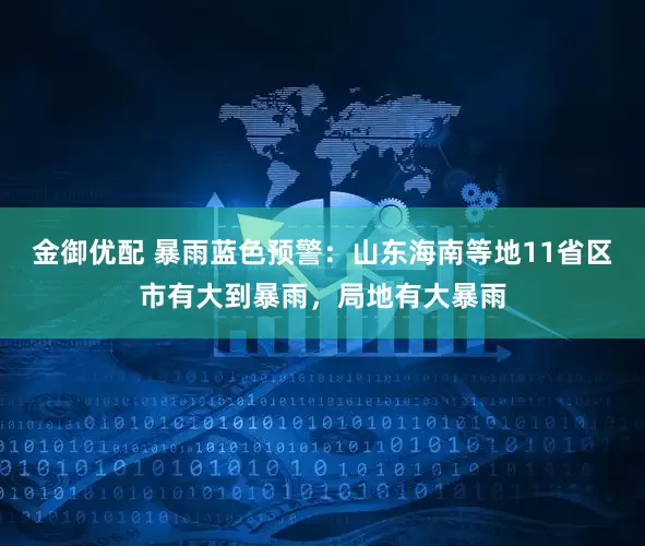金御优配 暴雨蓝色预警：山东海南等地11省区市有大到暴雨，局地有大暴雨