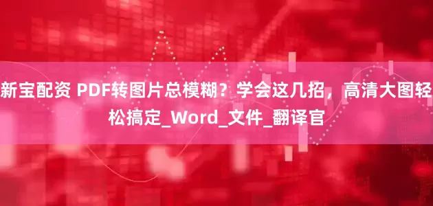 新宝配资 PDF转图片总模糊？学会这几招，高清大图轻松搞定_Word_文件_翻译官