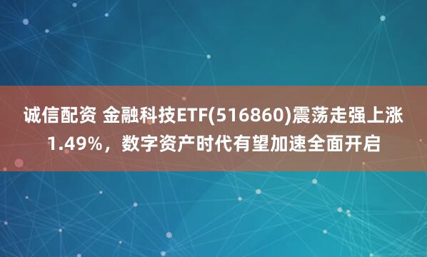 诚信配资 金融科技ETF(516860)震荡走强上涨1.49%，数字资产时代有望加速全面开启