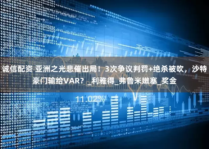诚信配资 亚洲之光悲催出局！3次争议判罚+绝杀被吹，沙特豪门输给VAR？_利雅得_弗鲁米嫩塞_奖金
