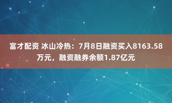 富才配资 冰山冷热：7月8日融资买入8163.58万元，融资融券余额1.87亿元