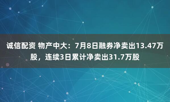 诚信配资 物产中大：7月8日融券净卖出13.47万股，连续3日累计净卖出31.7万股