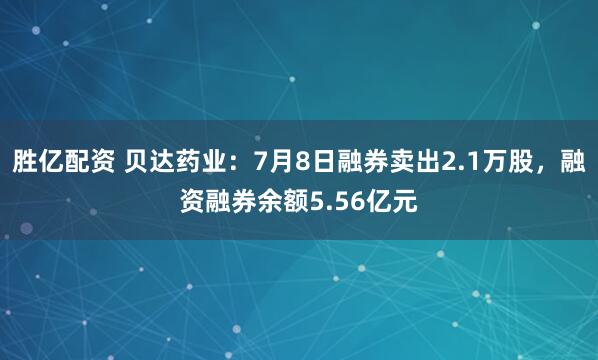 胜亿配资 贝达药业：7月8日融券卖出2.1万股，融资融券余额5.56亿元