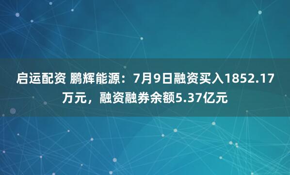 启运配资 鹏辉能源：7月9日融资买入1852.17万元，融资融券余额5.37亿元