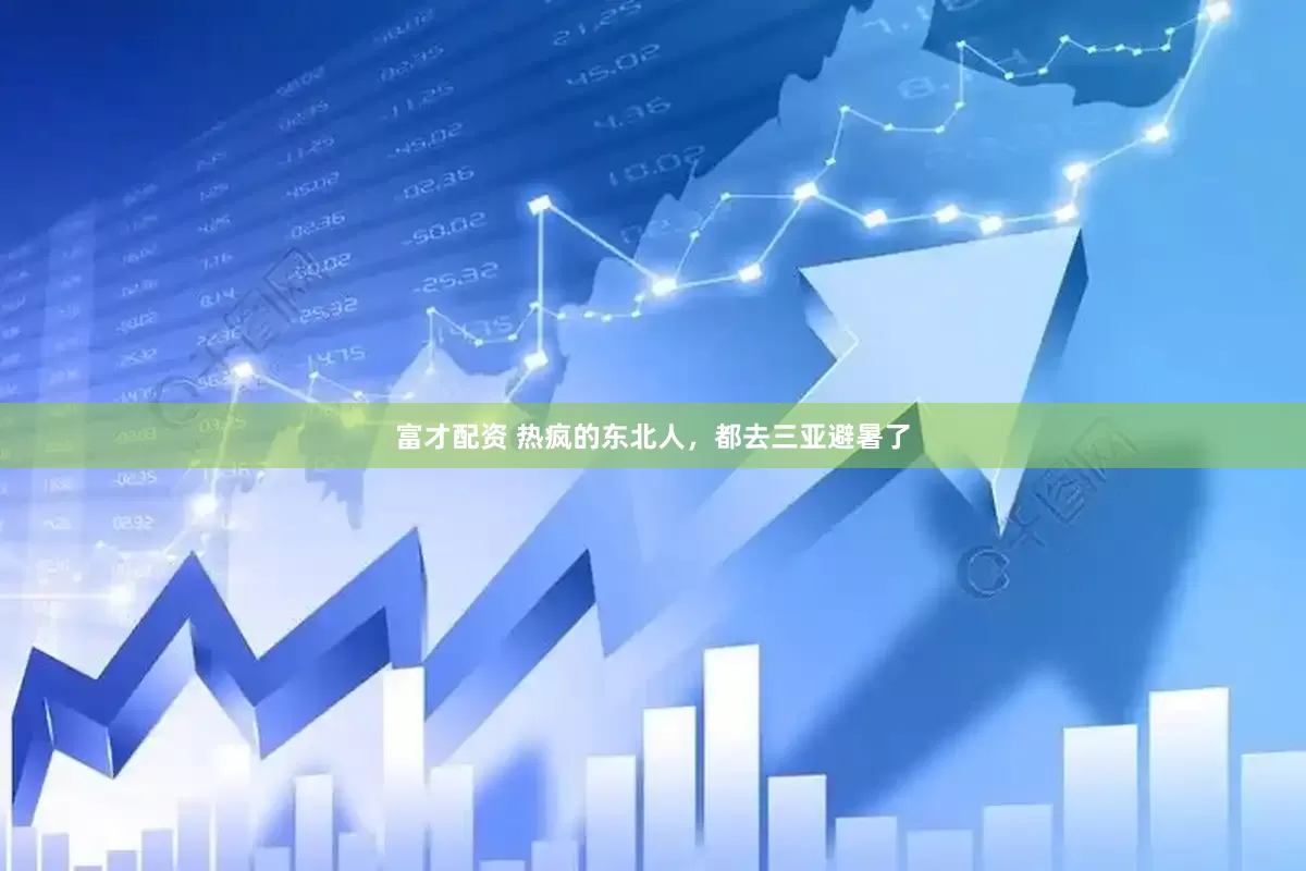 富才配资 热疯的东北人，都去三亚避暑了