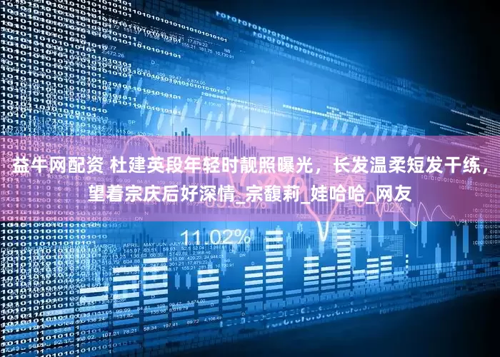 益牛网配资 杜建英段年轻时靓照曝光，长发温柔短发干练，望着宗庆后好深情_宗馥莉_娃哈哈_网友