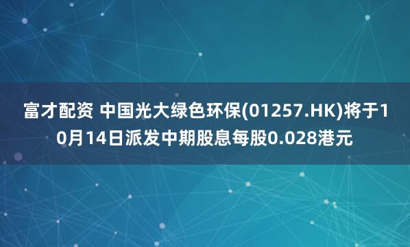 富才配资 中国光大绿色环保(01257.HK)将于10月14日派发中期股息每股0.028港元