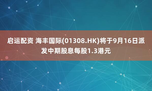 启运配资 海丰国际(01308.HK)将于9月16日派发中期股息每股1.3港元