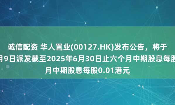 诚信配资 华人置业(00127.HK)发布公告，将于2025年9月9日派发截至2025年6月30日止六个月中期股息每股0.01港元
