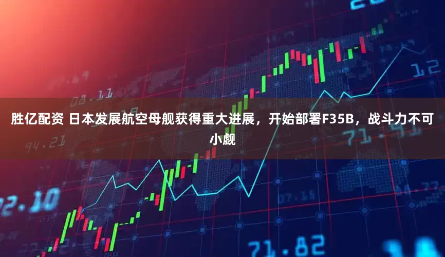 胜亿配资 日本发展航空母舰获得重大进展，开始部署F35B，战斗力不可小觑