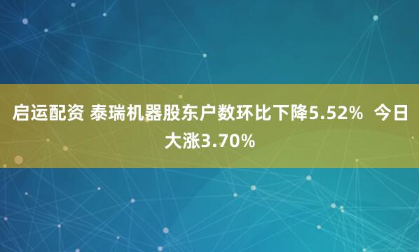 启运配资 泰瑞机器股东户数环比下降5.52%  今日大涨3.70%