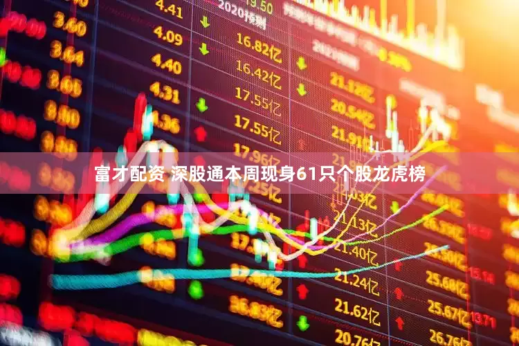 富才配资 深股通本周现身61只个股龙虎榜