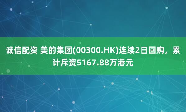 诚信配资 美的集团(00300.HK)连续2日回购，累计斥资5167.88万港元