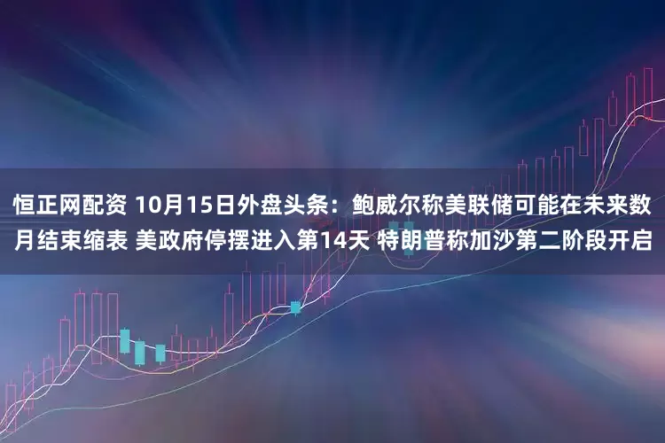 恒正网配资 10月15日外盘头条：鲍威尔称美联储可能在未来数月结束缩表 美政府停摆进入第14天 特朗普称加沙第二阶段开启