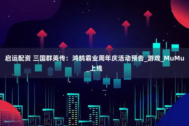 启运配资 三国群英传：鸿鹄霸业周年庆活动预告_游戏_MuMu_上线