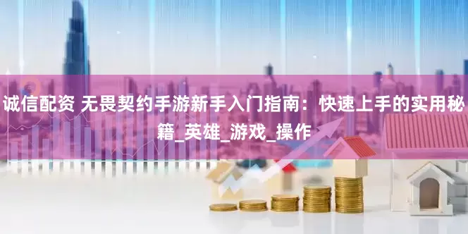 诚信配资 无畏契约手游新手入门指南：快速上手的实用秘籍_英雄_游戏_操作