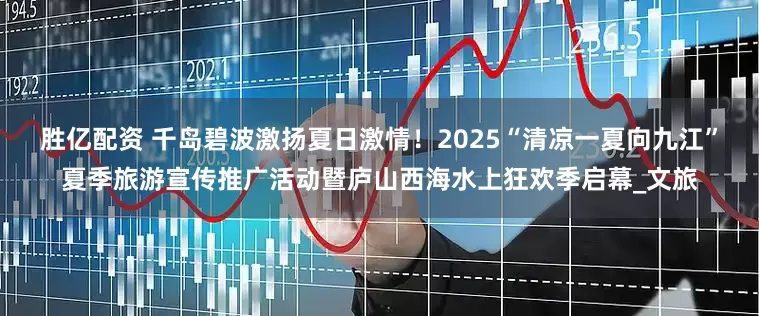 胜亿配资 千岛碧波激扬夏日激情！2025“清凉一夏向九江”夏季旅游宣传推广活动暨庐山西海水上狂欢季启幕_文旅