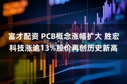 富才配资 PCB概念涨幅扩大 胜宏科技涨逾13%股价再创历史新高