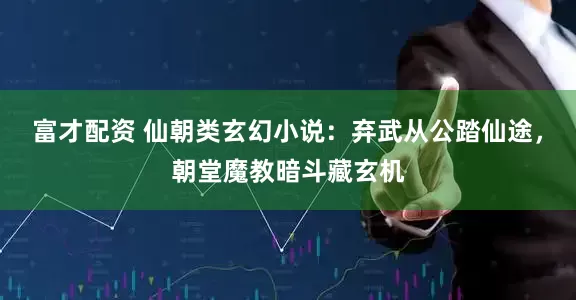 富才配资 仙朝类玄幻小说：弃武从公踏仙途，朝堂魔教暗斗藏玄机