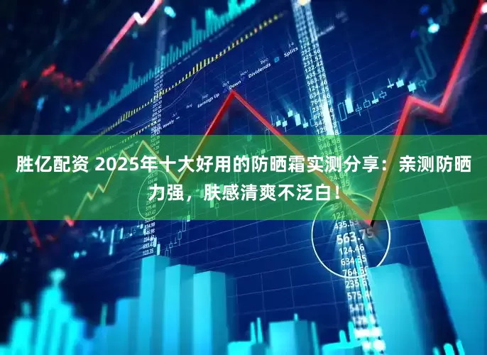 胜亿配资 2025年十大好用的防晒霜实测分享：亲测防晒力强，肤感清爽不泛白！