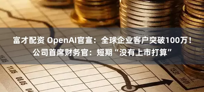 富才配资 OpenAI官宣：全球企业客户突破100万！公司首席财务官：短期“没有上市打算”