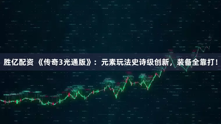 胜亿配资 《传奇3光通版》：元素玩法史诗级创新，装备全靠打！