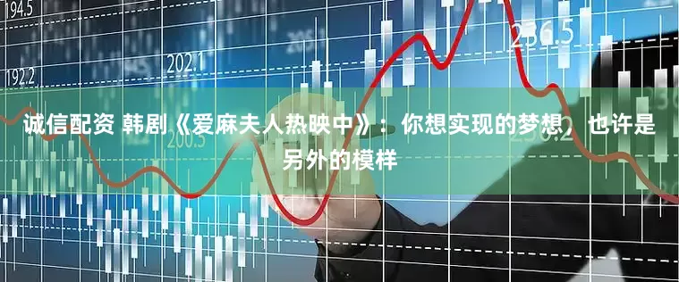 诚信配资 韩剧《爱麻夫人热映中》：你想实现的梦想，也许是另外的模样