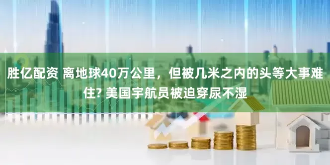 胜亿配资 离地球40万公里，但被几米之内的头等大事难住? 美国宇航员被迫穿尿不湿