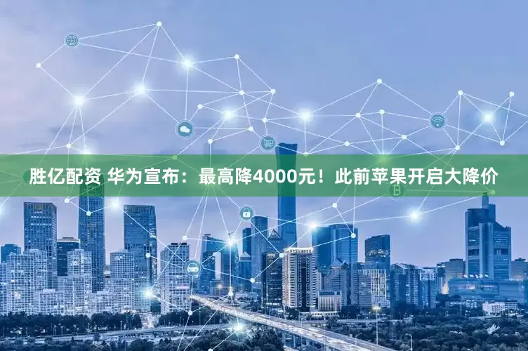 胜亿配资 华为宣布：最高降4000元！此前苹果开启大降价